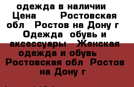 одежда в наличии › Цена ­ 0 - Ростовская обл., Ростов-на-Дону г. Одежда, обувь и аксессуары » Женская одежда и обувь   . Ростовская обл.,Ростов-на-Дону г.